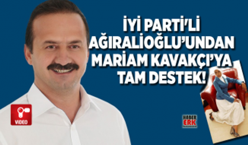 İYİ Parti'li Yavuz Ağıralioğlu’undan Mariam Kavakçı’ya tam destek!