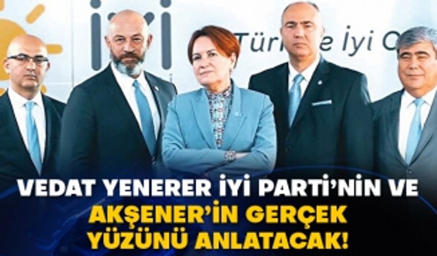 Vedat Yenerer İyi Parti’nin ve Akşener’in gerçek yüzünü anlatacak!