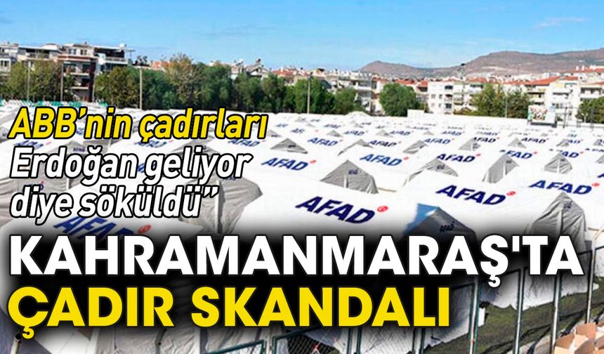 Kahramanmaraş'ta çadır skandalı: ABB'nin çadırları Erdoğan geliyor diye söküldü!