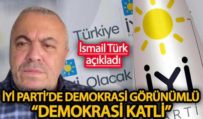 İsmail Türk açıkladı İYİ Parti’de demokrasi görünümlü “demokrasi katli”