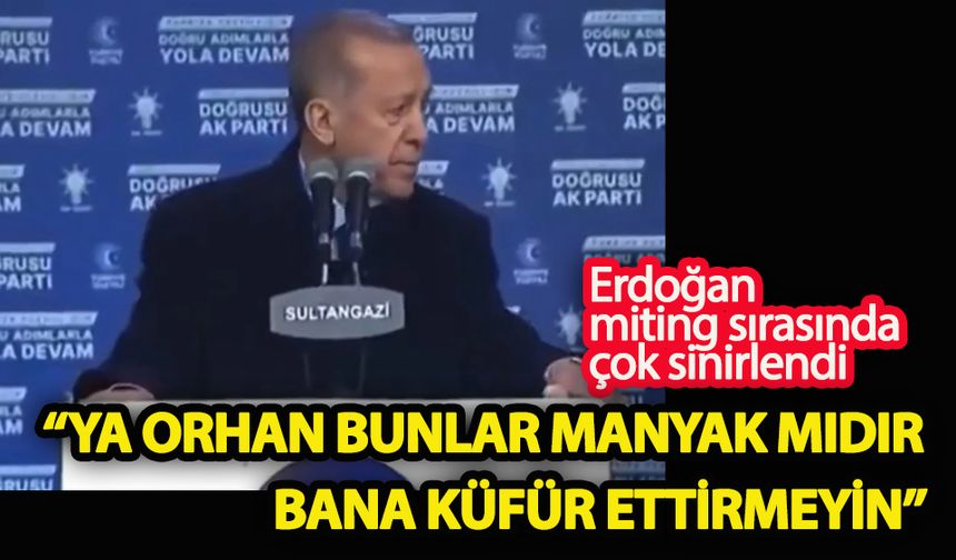 Erdoğan çok sinirlendi “Ya Orhan bunlar manyak mıdır? Bana küfür ettirmeyin”