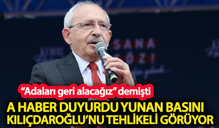 A Haber duyurdu: “Yunan basını Kılıçdaroğlu’nu tehlikeli görüyor