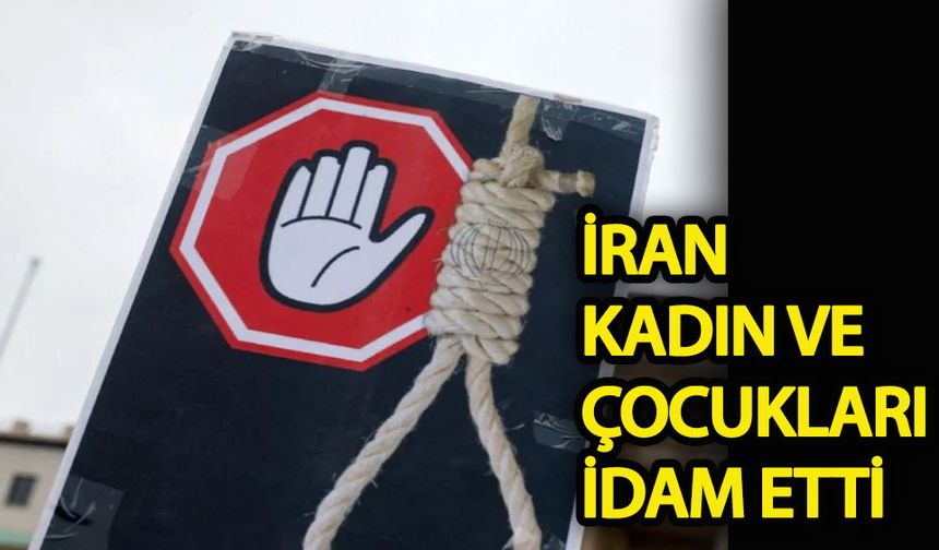 İran kadın ve çocukları idam etti!
