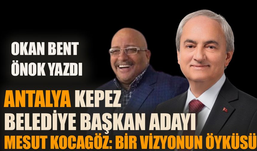 Antalya Kepez Belediyesi Başkan Adayı Mesut Kocagöz: Bir Vizyonun Öyküsü