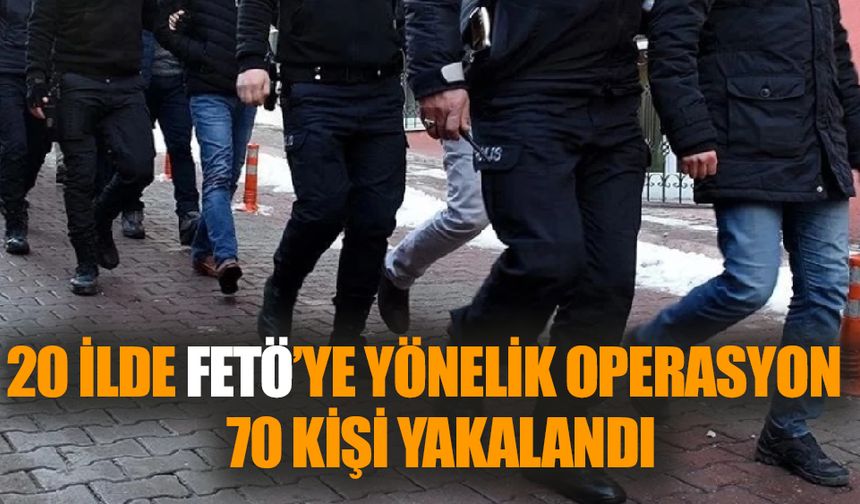 20 ilde FETÖ operasyonu: 70 kişi yakalandı