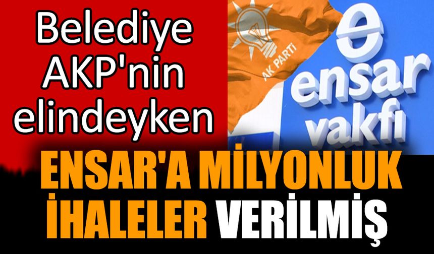 Belediye AKP'nin elindeyken  Ensar'a milyonluk ihaleler verilmiş