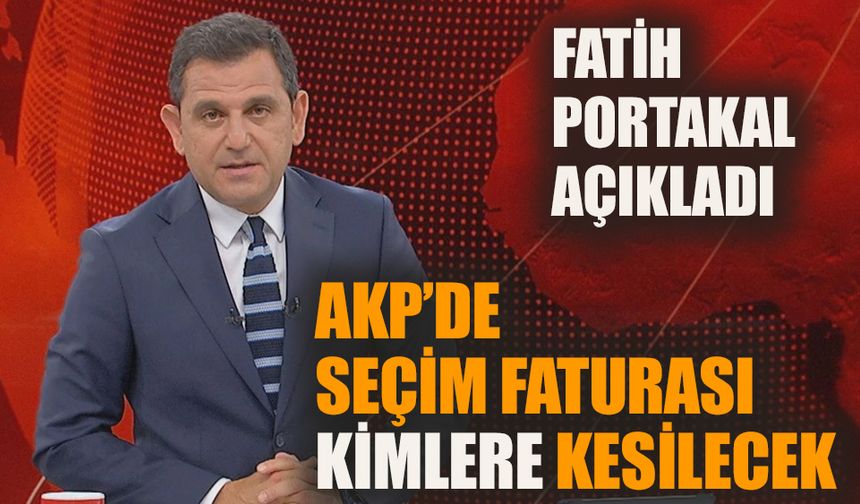 Fatih Portakal açıkladı: AKP’de seçim faturası kimlere kesilecek!