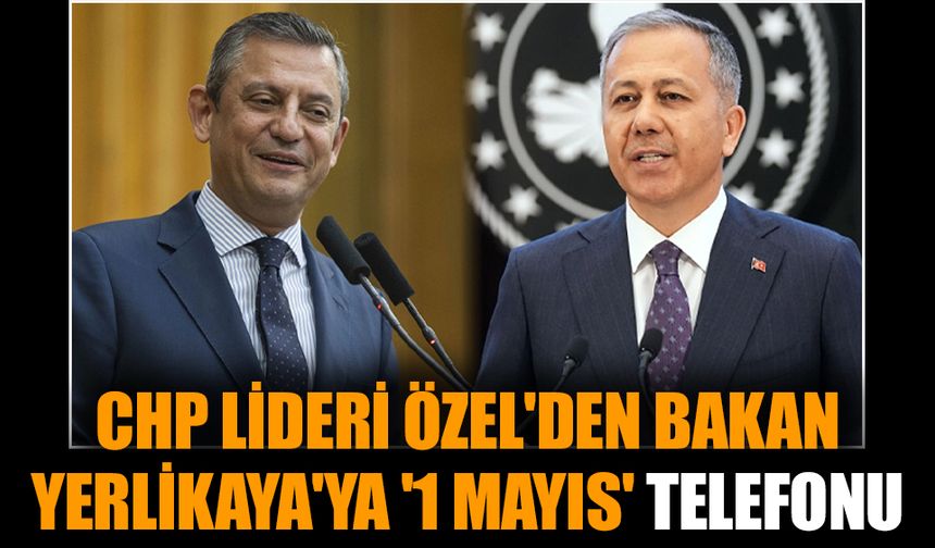 CHP lideri Özel'den Bakan Yerlikaya'ya '1 Mayıs' telefonu