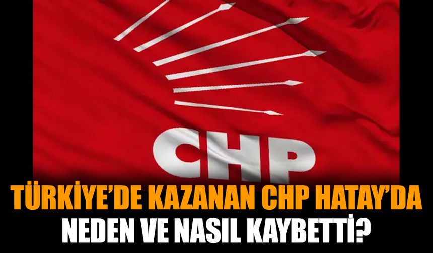 Türkiye’de kazanan CHP Hatay’da neden ve nasıl kaybetti?
