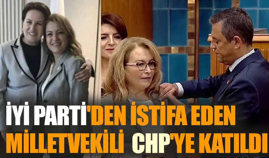 İYİ Parti'den istifa eden milletvekili  CHP'ye katıldı