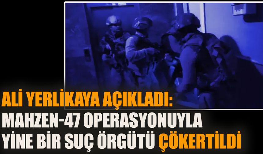 Ali Yerlikaya açıkladı: Mahzen-47 operasyonuyla yine bir suç örgütü çökertildi