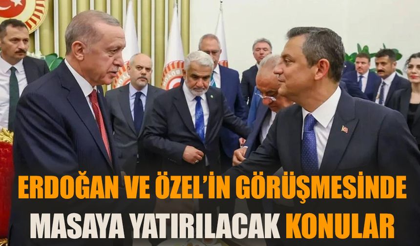 Erdoğan ve Özel’in görüşmesinde masaya yatırılacak konular…