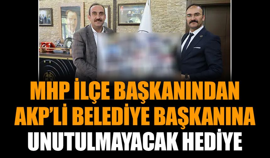 MHP ilçe Başkanından AKP’li Belediye Başkanına unutulmayacak hediye