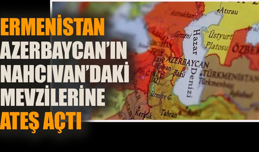 Ermenistan Azerbaycan’ın Nahçıvan’daki mevzilerine ateş açtı