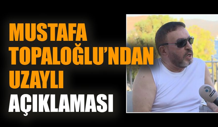 Mustafa Topaloğlu'ndan uzaylı açıklaması