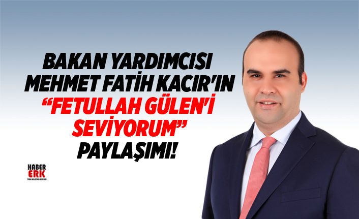 Bakan Yardımcısı Mehmet Fatih Kacır'ın “Fetullah Gülen'i seviyorum